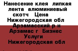 Нанесение клея, липкая лента, алюминиевый скотч › Цена ­ 50 - Нижегородская обл., Арзамасский р-н, Арзамас г. Бизнес » Услуги   . Нижегородская обл.